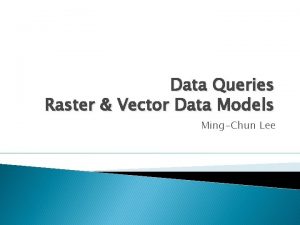 Data Queries Raster Vector Data Models MingChun Lee