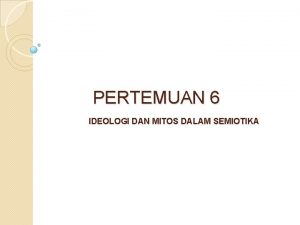 PERTEMUAN 6 IDEOLOGI DAN MITOS DALAM SEMIOTIKA IDEOLOGI