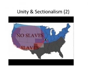 Unity Sectionalism 2 The Growth of Sectionalism John