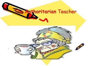 The Authoritarian Teacher Authoritarian The authoritarian teacher places