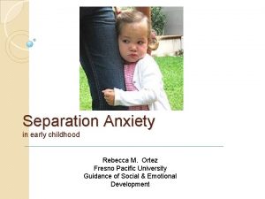 Separation Anxiety in early childhood Rebecca M Ortez