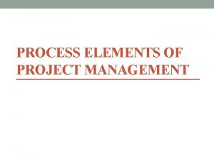 PROCESS ELEMENTS OF PROJECT MANAGEMENT Six Essential Elements