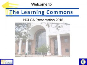 Welcome to The Learning Commons NCLCA Presentation 2016