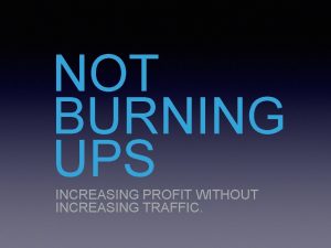 NOT BURNING UPS INCREASING PROFIT WITHOUT INCREASING TRAFFIC