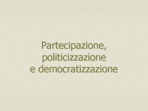 Partecipazione politicizzazione e democratizzazione Partecipazione e modernizzazione Idealmente