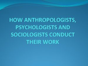 HOW ANTHROPOLOGISTS PSYCHOLOGISTS AND SOCIOLOGISTS CONDUCT THEIR WORK