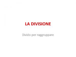 LA DIVISIONE Divido per raggruppare La divisione come