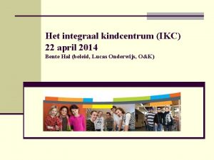 Het integraal kindcentrum IKC 22 april 2014 Bente