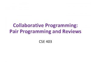 Collaborative Programming Pair Programming and Reviews CSE 403