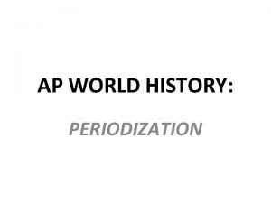 AP WORLD HISTORY PERIODIZATION WHAT IS PERIODIZATION Each