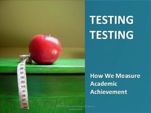 TESTING How We Measure Academic Achievement TESTING How