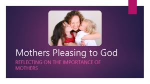 Mothers Pleasing to God REFLECTING ON THE IMPORTANCE