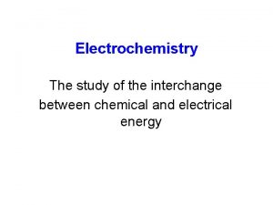 Electrochemistry The study of the interchange between chemical