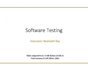 Software Testing Instructor Baishakhi Ray Slides adapted from Software Testing Instructor Baishakhi Ray Slides adapted from