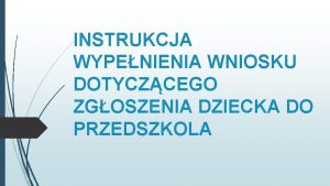 INSTRUKCJA WYPENIENIA WNIOSKU DOTYCZCEGO ZGOSZENIA DZIECKA DO PRZEDSZKOLA