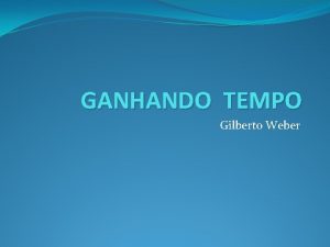 GANHANDO TEMPO Gilberto Weber Agradecimentos Saudao Pr Mancebo