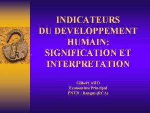 INDICATEURS DU DEVELOPPEMENT HUMAIN SIGNIFICATION ET INTERPRETATION Gilbert