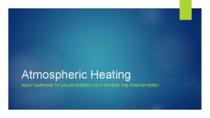 Atmospheric Heating WHAT HAPPENS TO SOLAR ENERGY AS