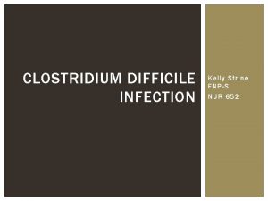 CLOSTRIDIUM DIFFICILE INFECTION Kelly Strine FNPS NUR 652