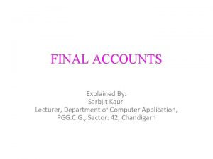 FINAL ACCOUNTS Explained By Sarbjit Kaur Lecturer Department