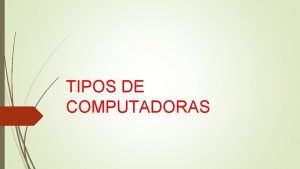 TIPOS DE COMPUTADORAS SUPERCOMPUTADORAS Una supercomputadora es la