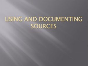 USING AND DOCUMENTING SOURCES Summary Summary allows you