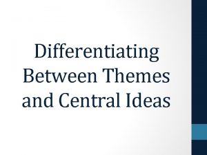 Differentiating Between Themes and Central Ideas Themes reside