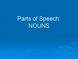 Parts of Speech NOUNS Nouns A noun is