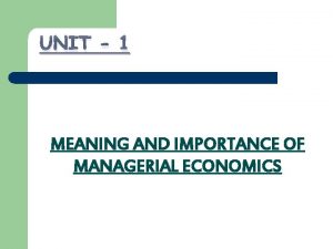 UNIT 1 MEANING AND IMPORTANCE OF MANAGERIAL ECONOMICS