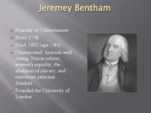 Jeremey Bentham Founder of Utilitarianism Born 1748 Died