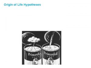 Origin of Life Hypotheses Origin of Life Hypotheses