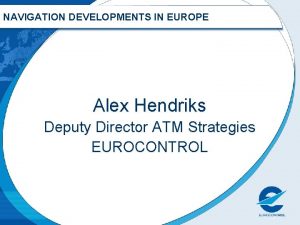 NAVIGATION DEVELOPMENTS IN EUROPE Alex Hendriks Deputy Director