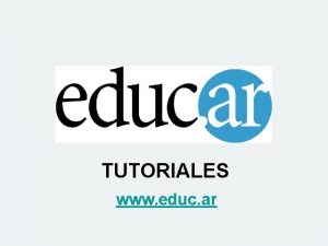 TUTORIALES www educ ar TUTORIAL PARA UTILIZAR SLIDE