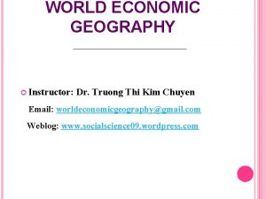 WORLD ECONOMIC GEOGRAPHY Instructor Dr Truong Thi Kim