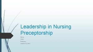 Leadership in Nursing Preceptorship Name Class Professor October