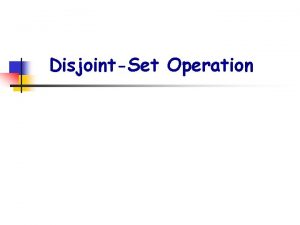 DisjointSet Operation n Disjoint Set Operations We have