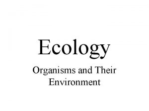 Ecology Organisms and Their Environment Ecology Ecology is