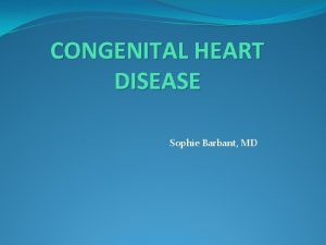 CONGENITAL HEART DISEASE Sophie Barbant MD Congenital Heart