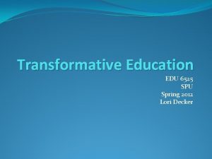 Transformative Education EDU 6525 SPU Spring 2012 Lori