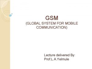 GSM GLOBAL SYSTEM FOR MOBILE COMMUNICATION Lecture delivered
