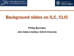 Background slides on ILC CLIC Philip Burrows John