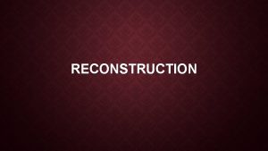 RECONSTRUCTION WHAT WAS RECONSTRUCTION Reconstruct to rebuild South