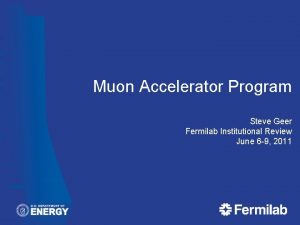 Muon Accelerator Program Steve Geer Fermilab Institutional Review