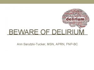 BEWARE OF DELIRIUM Ann SarutzkiTucker MSN APRN FNPBC