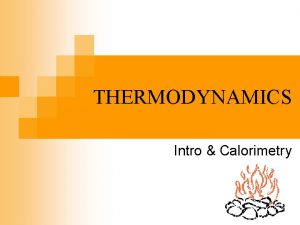 THERMODYNAMICS Intro Calorimetry n Thermodynamics the study of