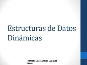 Estructuras de Datos Dinmicas Profesor Jos Andrs Vzquez