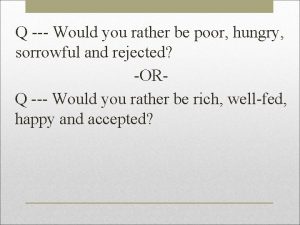 Q Would you rather be poor hungry sorrowful
