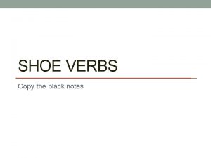 SHOE VERBS Copy the black notes AKA StemChanging