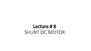 Lecture 8 SHUNT DC MOTOR SHUNT DC MOTOR Lecture 8 SHUNT DC MOTOR SHUNT DC MOTOR