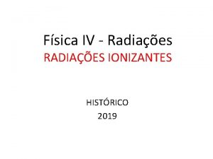 Fsica IV Radiaes RADIAES IONIZANTES HISTRICO 2019 Histrico